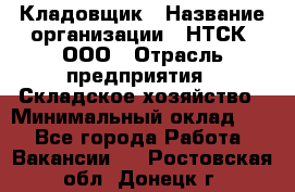 Кладовщик › Название организации ­ НТСК, ООО › Отрасль предприятия ­ Складское хозяйство › Минимальный оклад ­ 1 - Все города Работа » Вакансии   . Ростовская обл.,Донецк г.